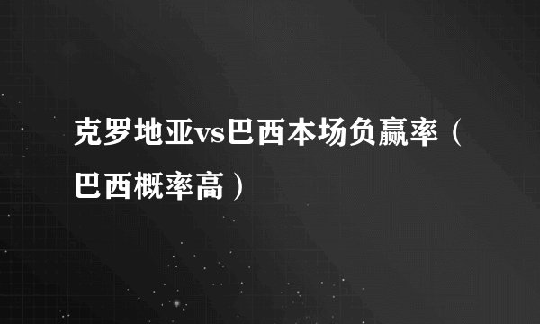 克罗地亚vs巴西本场负赢率（巴西概率高）