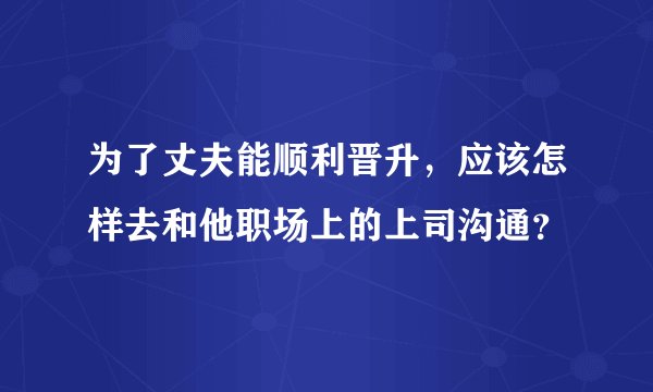 为了丈夫能顺利晋升，应该怎样去和他职场上的上司沟通？