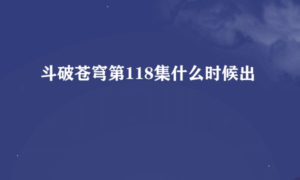 斗破苍穹第118集什么时候出