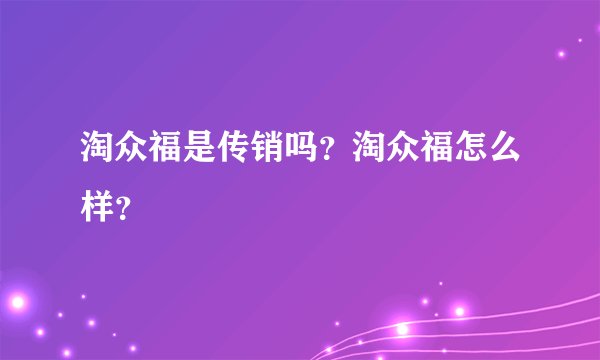 淘众福是传销吗？淘众福怎么样？