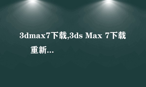 3dmax7下载,3ds Max 7下载 – 重新定义你的3D创意！