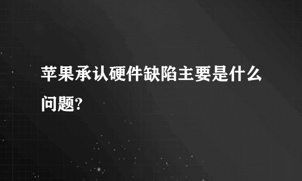 苹果承认硬件缺陷主要是什么问题?