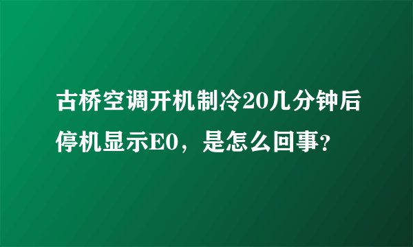 古桥空调开机制冷20几分钟后停机显示E0，是怎么回事？