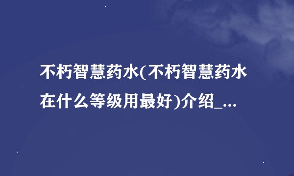 不朽智慧药水(不朽智慧药水在什么等级用最好)介绍_不朽智慧药水(不朽智慧药水在什么等级用最好)是什么