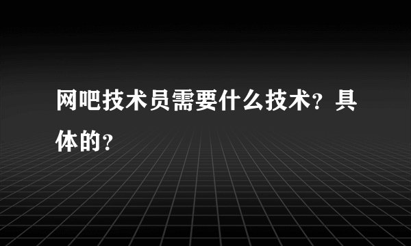 网吧技术员需要什么技术？具体的？