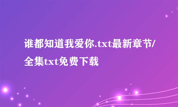 谁都知道我爱你.txt最新章节/全集txt免费下载