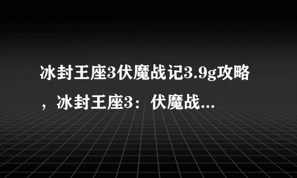 冰封王座3伏魔战记3.9g攻略，冰封王座3：伏魔战记3.9g终极攻略