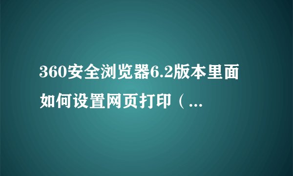 360安全浏览器6.2版本里面 如何设置网页打印（水印打印）？