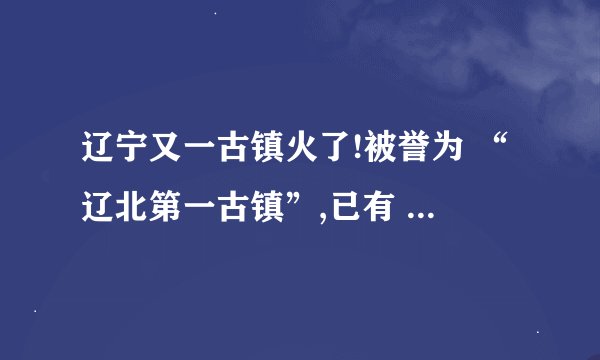 辽宁又一古镇火了!被誉为 “辽北第一古镇”,已有 2500 多年的历史
