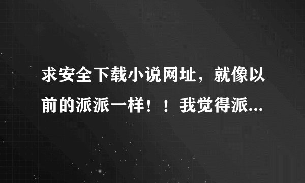 求安全下载小说网址，就像以前的派派一样！！我觉得派派很好，但现在只剩一个版块了
