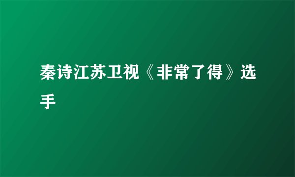秦诗江苏卫视《非常了得》选手