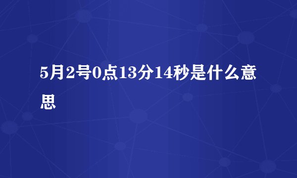 5月2号0点13分14秒是什么意思