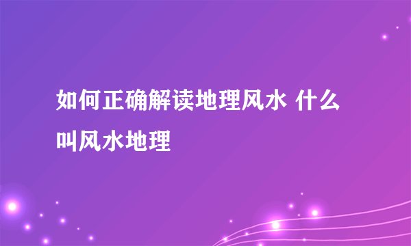 如何正确解读地理风水 什么叫风水地理