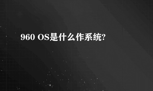 960 OS是什么作系统?
