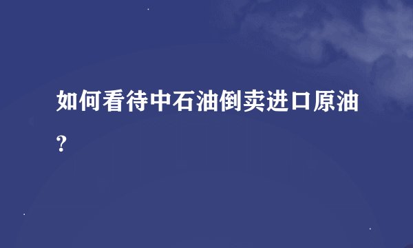 如何看待中石油倒卖进口原油？