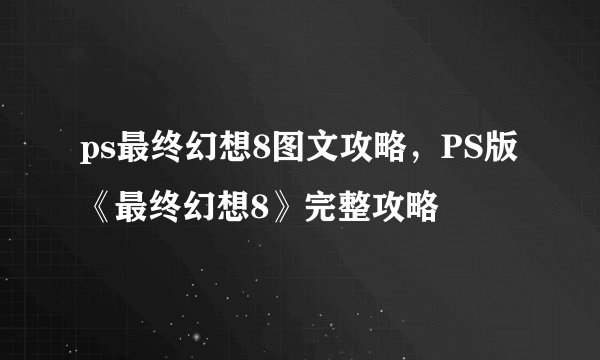 ps最终幻想8图文攻略，PS版《最终幻想8》完整攻略
