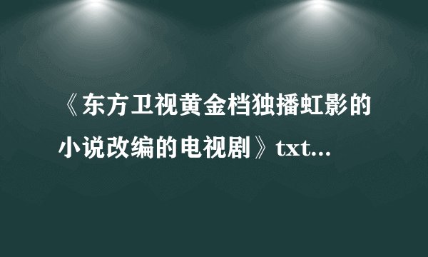 《东方卫视黄金档独播虹影的小说改编的电视剧》txt全集下载