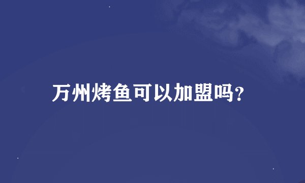 万州烤鱼可以加盟吗？