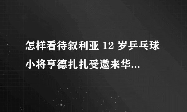 怎样看待叙利亚 12 岁乒乓球小将亨德扎扎受邀来华训练乒乓球？为什么这么做？