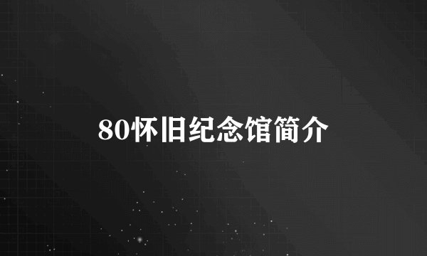 80怀旧纪念馆简介