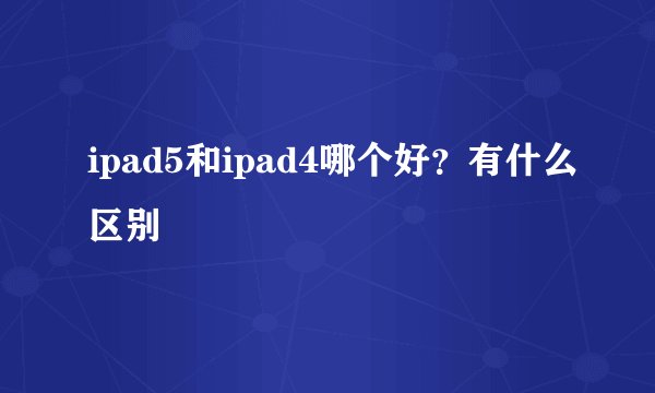 ipad5和ipad4哪个好？有什么区别
