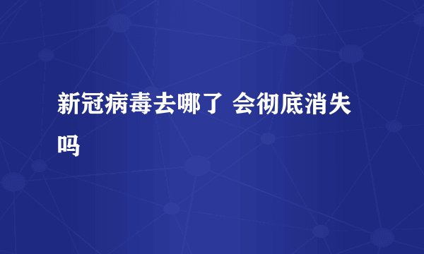 新冠病毒去哪了 会彻底消失吗