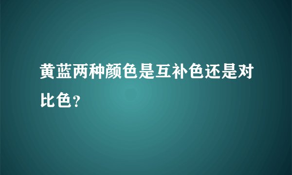 黄蓝两种颜色是互补色还是对比色？