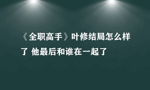 《全职高手》叶修结局怎么样了 他最后和谁在一起了