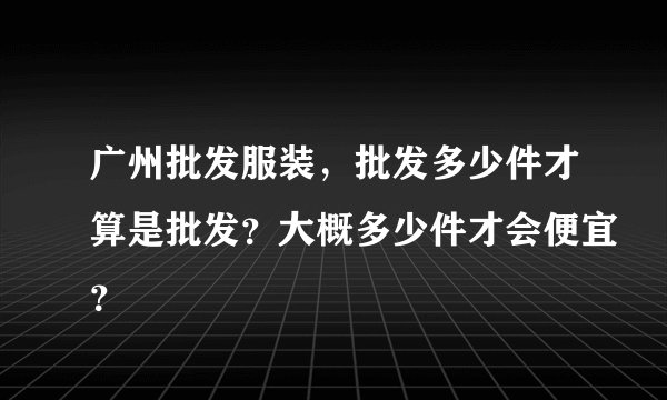 广州批发服装，批发多少件才算是批发？大概多少件才会便宜？