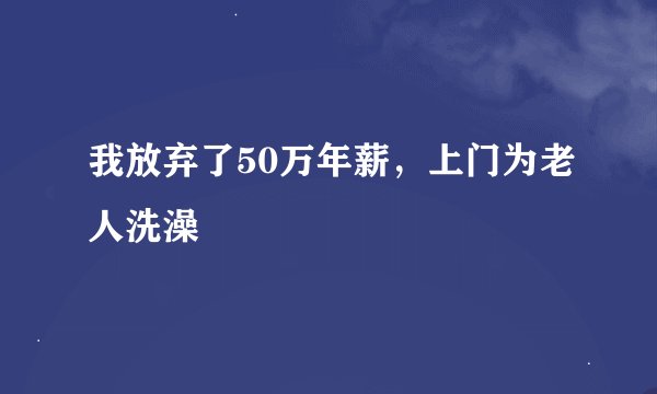 我放弃了50万年薪，上门为老人洗澡