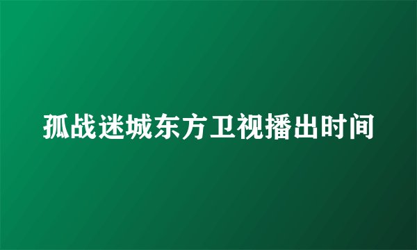 孤战迷城东方卫视播出时间