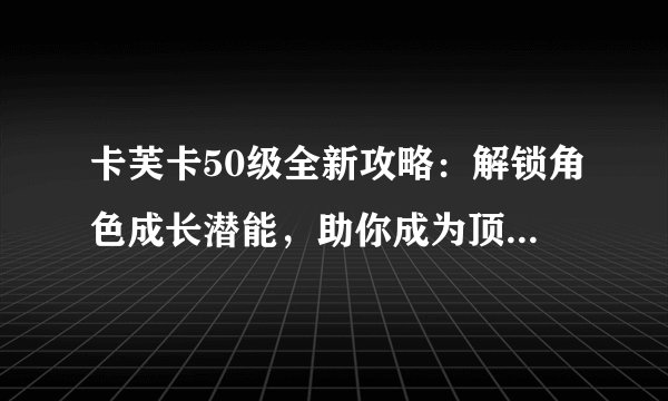 卡芙卡50级全新攻略：解锁角色成长潜能，助你成为顶级玩家！