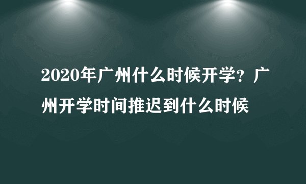 2020年广州什么时候开学？广州开学时间推迟到什么时候