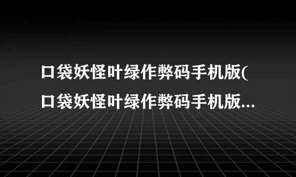 口袋妖怪叶绿作弊码手机版(口袋妖怪叶绿作弊码手机版午饭悟饭)