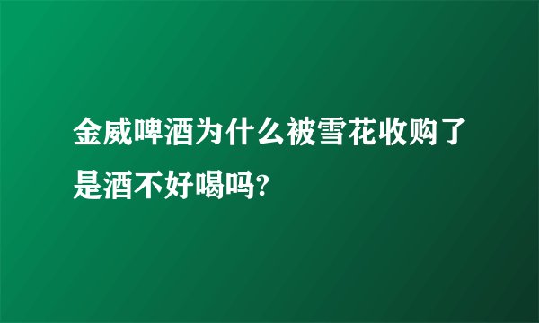 金威啤酒为什么被雪花收购了是酒不好喝吗?