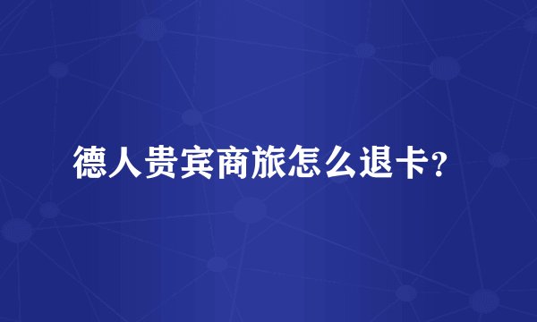 德人贵宾商旅怎么退卡？