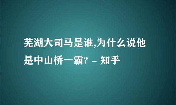 芜湖大司马是谁,为什么说他是中山桥一霸? - 知乎