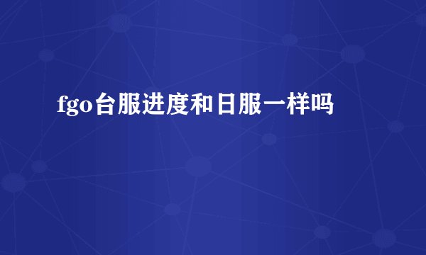 fgo台服进度和日服一样吗