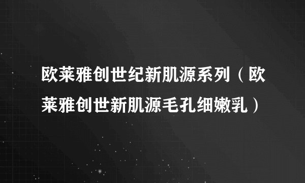 欧莱雅创世纪新肌源系列（欧莱雅创世新肌源毛孔细嫩乳）