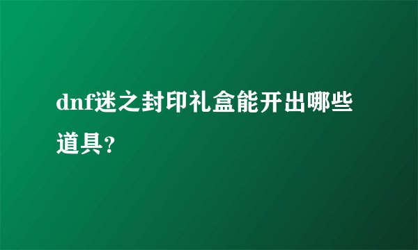 dnf迷之封印礼盒能开出哪些道具？