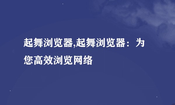 起舞浏览器,起舞浏览器：为您高效浏览网络