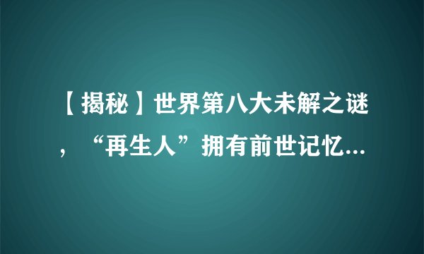 【揭秘】世界第八大未解之谜，“再生人”拥有前世记忆，你怎么看？