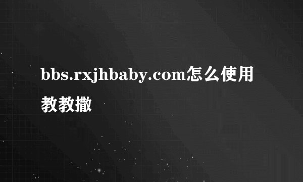 bbs.rxjhbaby.com怎么使用教教撒