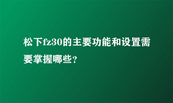 松下fz30的主要功能和设置需要掌握哪些？