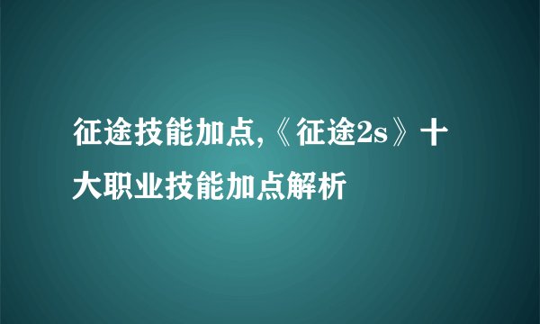 征途技能加点,《征途2s》十大职业技能加点解析