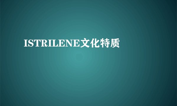 ISTRILENE文化特质