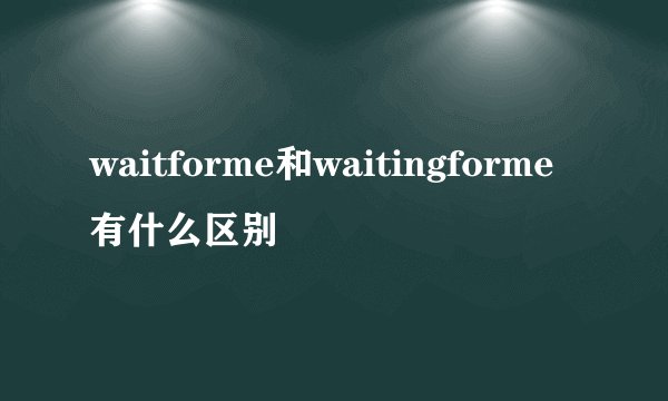 waitforme和waitingforme有什么区别