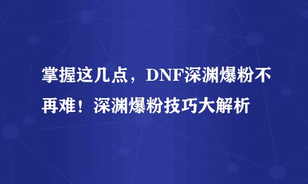 掌握这几点，DNF深渊爆粉不再难！深渊爆粉技巧大解析