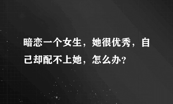 暗恋一个女生，她很优秀，自己却配不上她，怎么办？