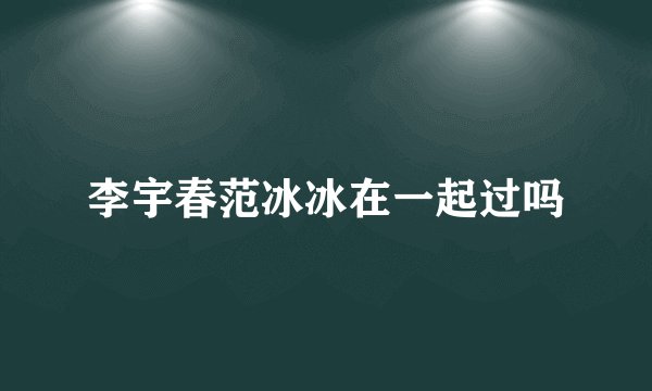 李宇春范冰冰在一起过吗